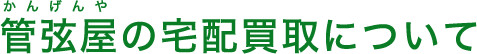 管弦屋の出張買取りについて