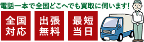 電話一本で全国どこへでも買取に伺います！